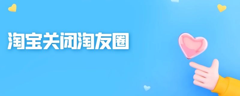 2021淘友圈怎么关闭_怎么关闭淘友圈?_淘友圈关闭